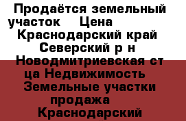 Продаётся земельный участок  › Цена ­ 850 000 - Краснодарский край, Северский р-н, Новодмитриевская ст-ца Недвижимость » Земельные участки продажа   . Краснодарский край